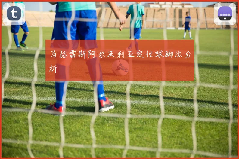 马赫雷斯阿尔及利亚定位球脚法分析