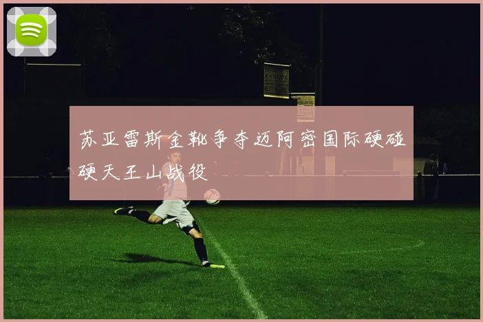 苏亚雷斯金靴争夺迈阿密国际硬碰硬天王山战役