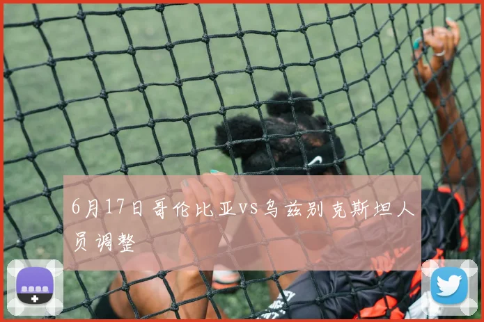 6月17日哥伦比亚vs乌兹别克斯坦人员调整