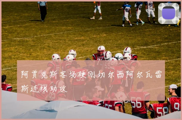 阿贾克斯客场硬刚切尔西阿尔瓦雷斯连线助攻