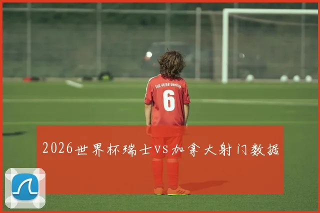 2026世界杯瑞士vs加拿大射门数据