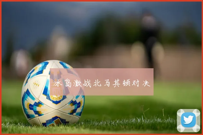 冰岛激战北马其顿对决