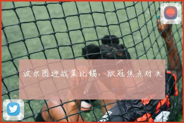 波尔图迎战莱比锡，欧冠焦点对决