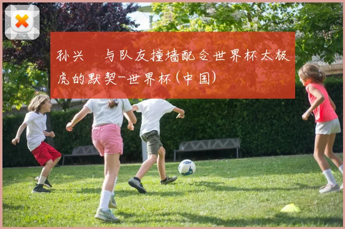 孙兴慜与队友撞墙配合世界杯太极虎的默契-世界杯(中国)