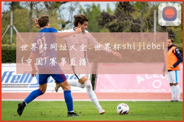 世界杯网址大全_世界杯shijiebei(中国)赛事直播