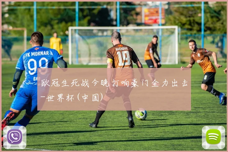 欧冠生死战今晚打响豪门全力出击-世界杯(中国)