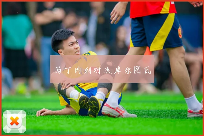 马丁内利对决库尔图瓦