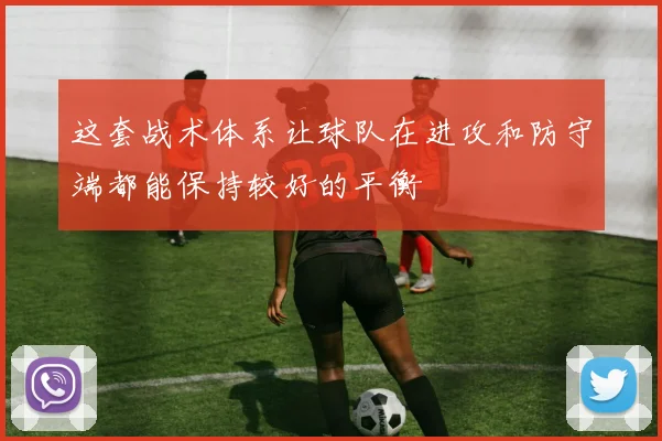 这套战术体系让球队在进攻和防守端都能保持较好的平衡