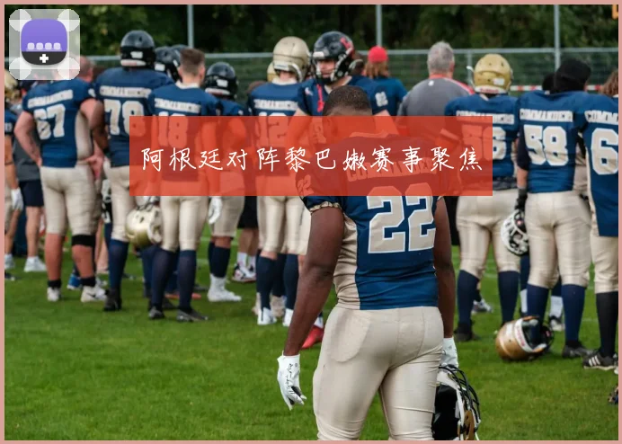 阿根廷对阵黎巴嫩赛事聚焦