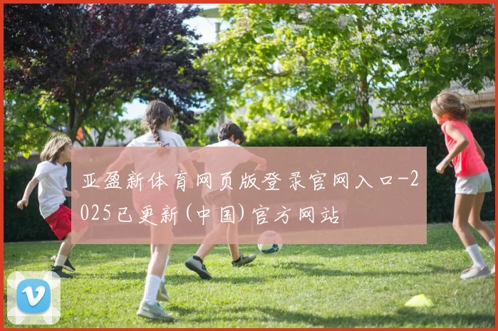 亚盈新体育网页版登录官网入口-2025已更新(中国)官方网站