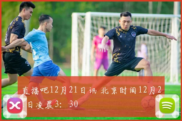 直播吧12月21日讯 北京时间12月21日凌晨3：30