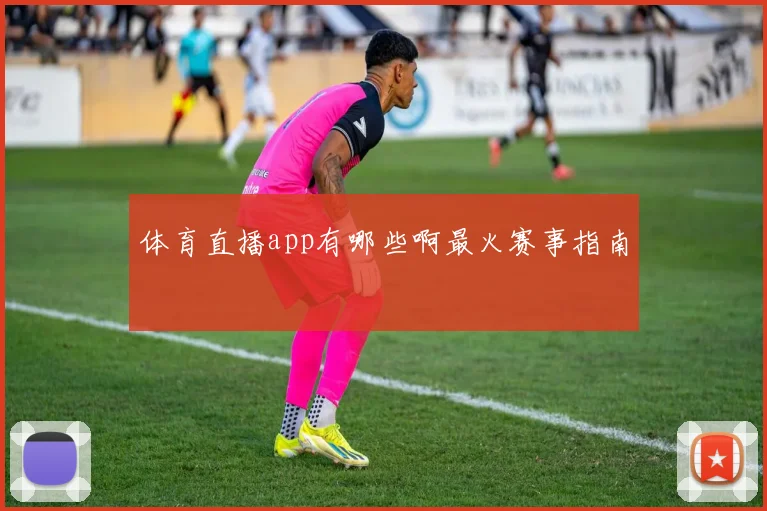 体育直播app有哪些啊最火赛事指南