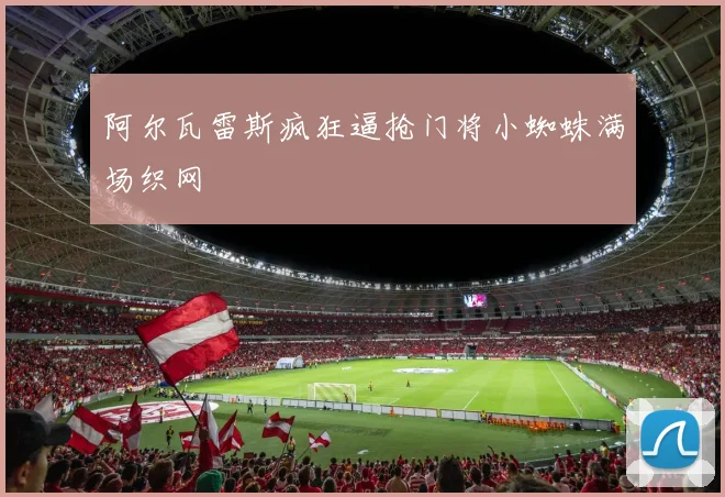 阿尔瓦雷斯疯狂逼抢门将小蜘蛛满场织网