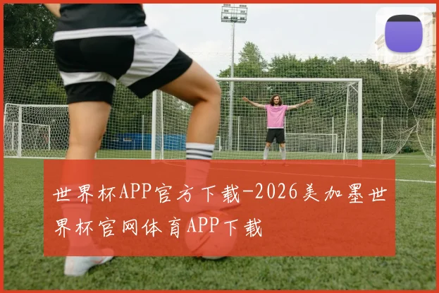 世界杯APP官方下载-2026美加墨世界杯官网体育APP下载