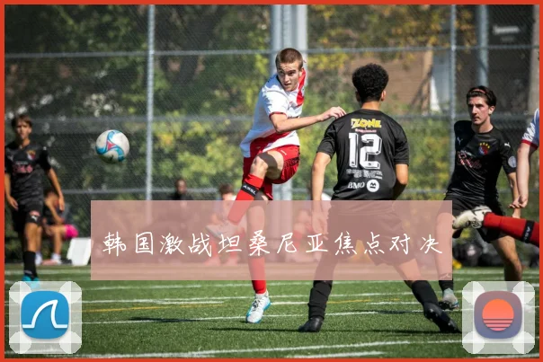韩国激战坦桑尼亚焦点对决