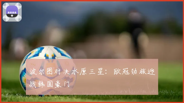 波尔图对决水原三星：欧冠劲旅迎战韩国豪门
