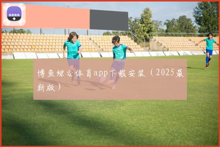 博鱼综合体育app下载安装（2025最新版）