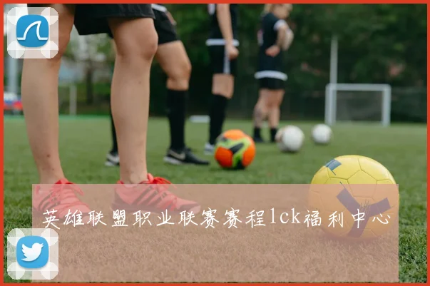 英雄联盟职业联赛赛程lck福利中心