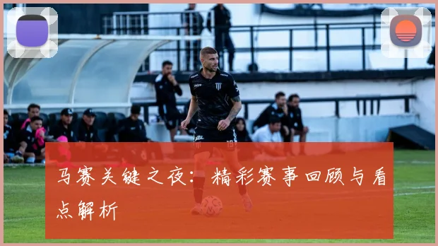 马赛关键之夜:精彩赛事回顾与看点解析