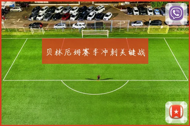 贝林厄姆赛季冲刺关键战