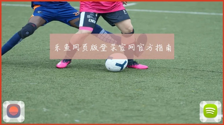 乐鱼网页版登录官网官方指南