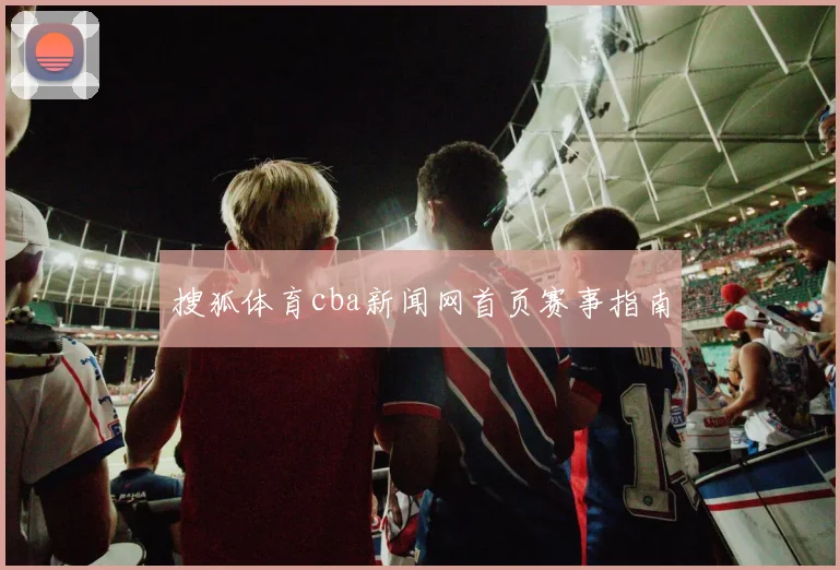 搜狐体育cba新闻网首页赛事指南