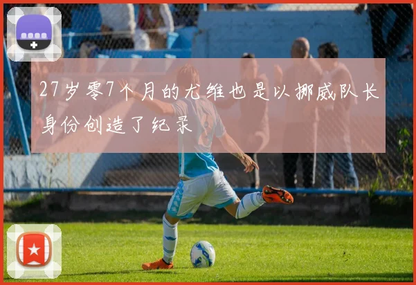 27岁零7个月的尤维也是以挪威队长身份创造了纪录