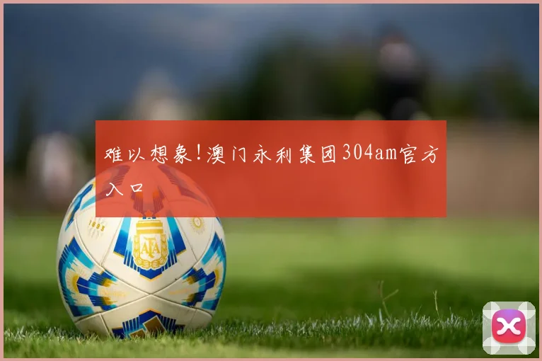 难以想象!澳门永利集团304am官方入口