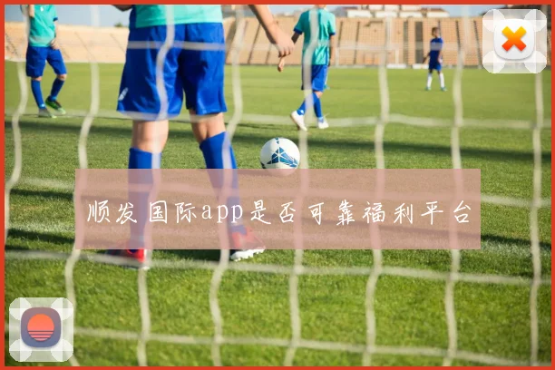 顺发国际app是否可靠福利平台