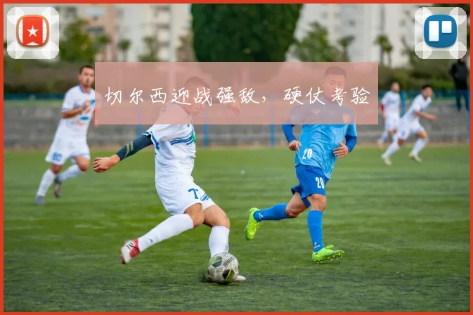 切尔西迎战强敌，硬仗考验