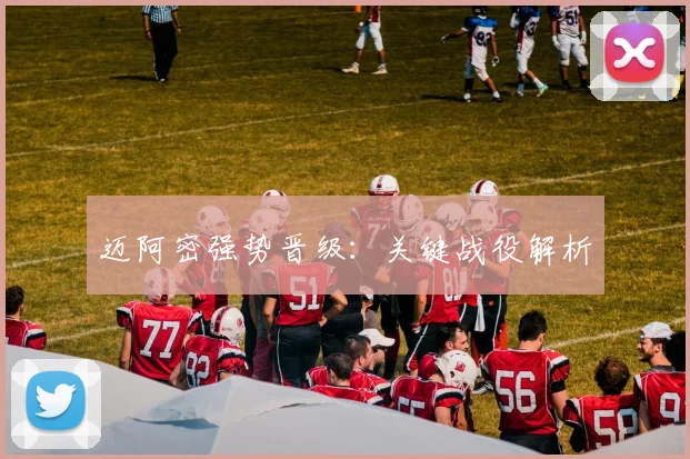 迈阿密强势晋级：关键战役解析