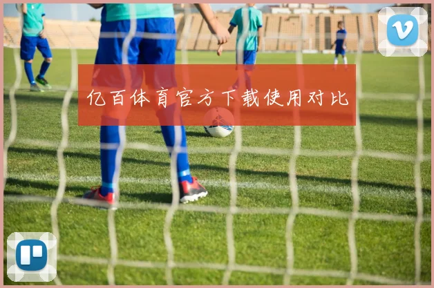 亿百体育官方下载使用对比