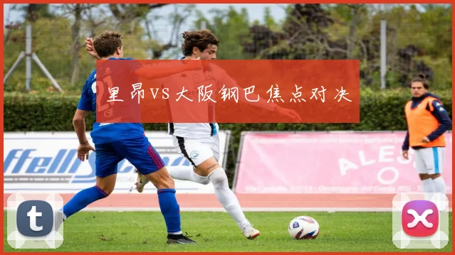 里昂vs大阪钢巴焦点对决