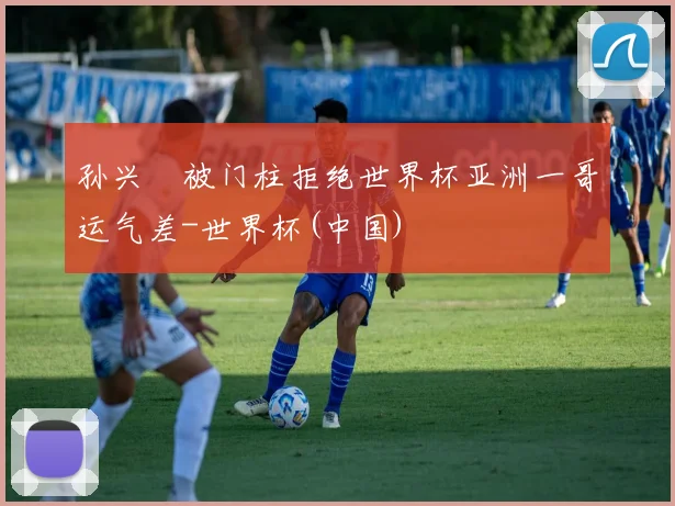 孙兴慜被门柱拒绝世界杯亚洲一哥运气差-世界杯(中国)