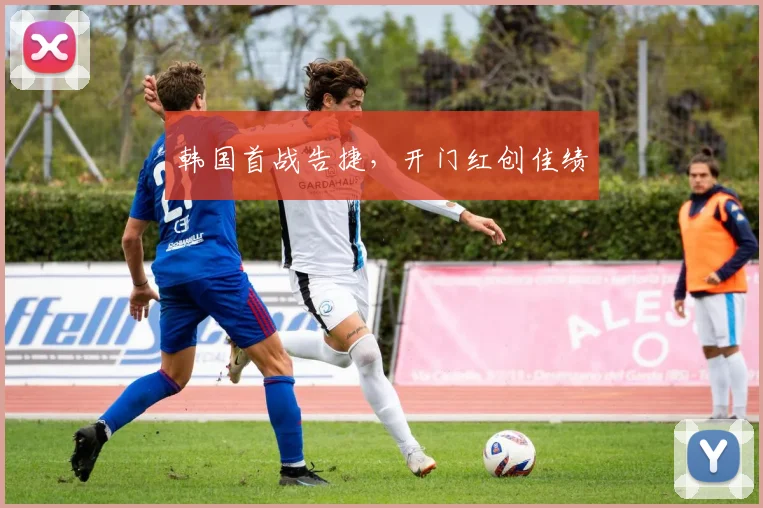 韩国首战告捷，开门红创佳绩
