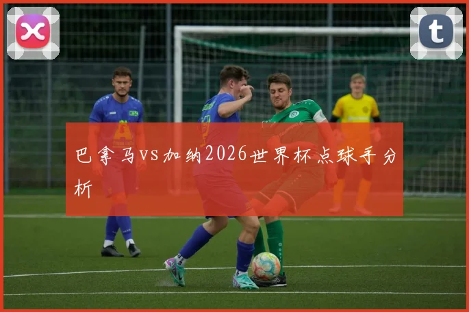 巴拿马vs加纳2026世界杯点球手分析