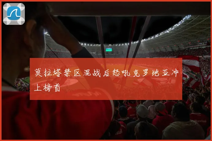 莫拉塔禁区混战后怒吼克罗地亚冲上榜首