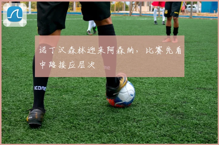 诺丁汉森林迎来阿森纳，比赛先看中路接应层次