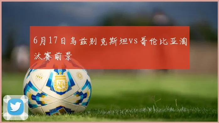 6月17日乌兹别克斯坦vs哥伦比亚淘汰赛前景