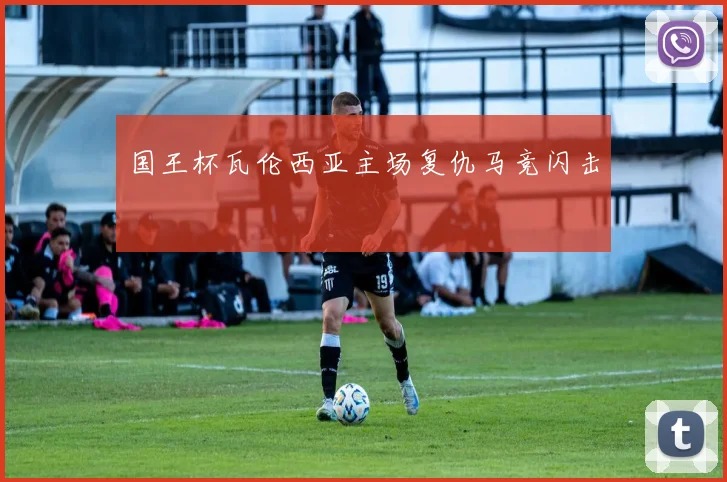 国王杯瓦伦西亚主场复仇马竞闪击