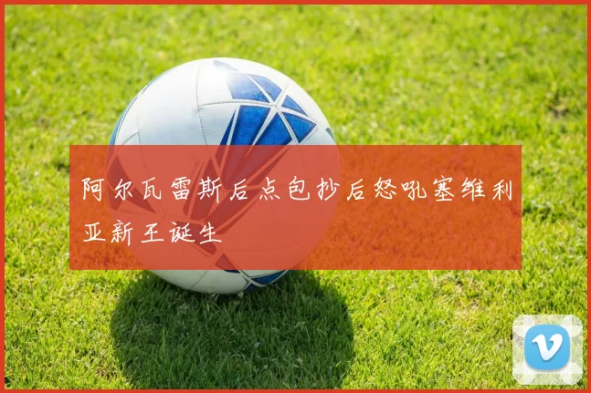 阿尔瓦雷斯后点包抄后怒吼塞维利亚新王诞生