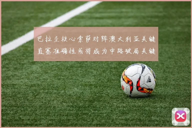 巴拉圭核心索萨对阵澳大利亚关键直塞准确性或将成为中路破局关键
