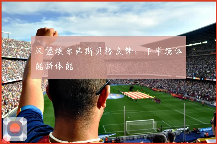 汉堡埃尔弗斯贝格交锋，下半场体能拼体能
