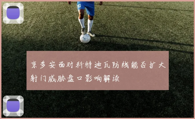 京多安面对科特迪瓦防线能否扩大射门威胁盘口影响解读
