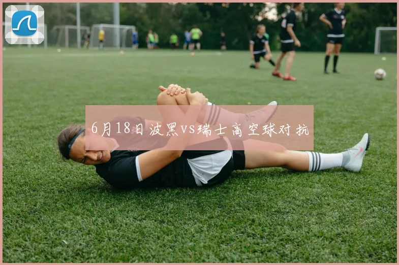 6月18日波黑vs瑞士高空球对抗