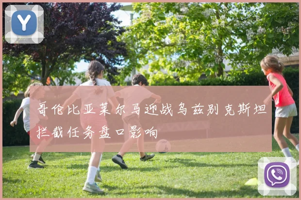 哥伦比亚莱尔马迎战乌兹别克斯坦拦截任务盘口影响