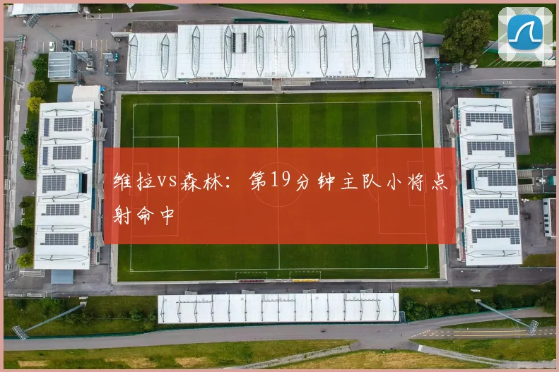 维拉vs森林：第19分钟主队小将点射命中