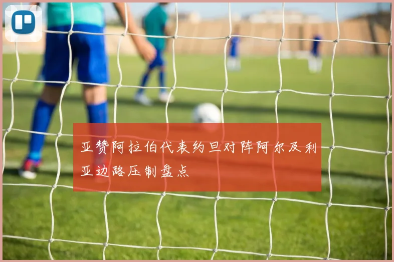亚赞阿拉伯代表约旦对阵阿尔及利亚边路压制盘点