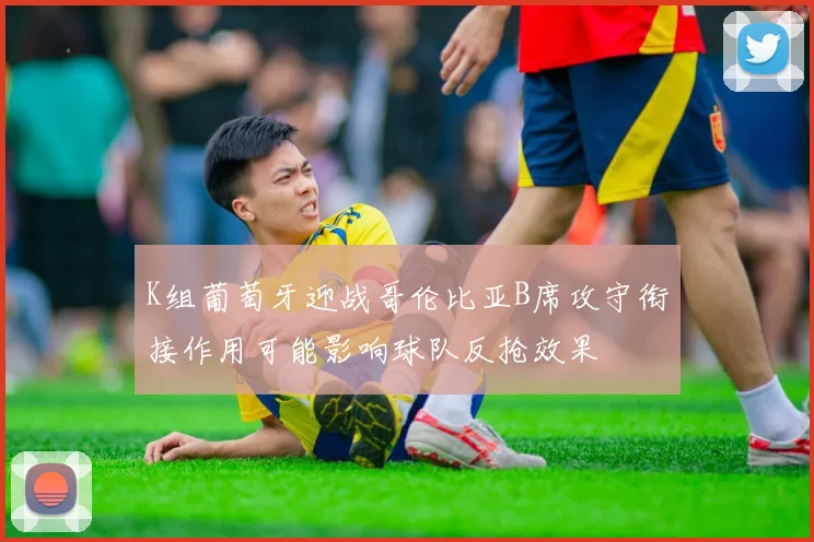 K组葡萄牙迎战哥伦比亚B席攻守衔接作用可能影响球队反抢效果