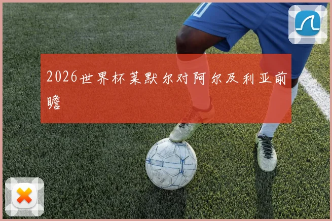 2026世界杯莱默尔对阿尔及利亚前瞻